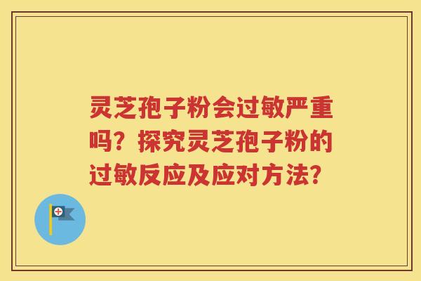 灵芝孢子粉会过敏严重吗？探究灵芝孢子粉的过敏反应及应对方法？