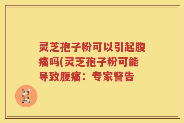 灵芝孢子粉可以引起腹痛吗(灵芝孢子粉可能导致腹痛：专家警告