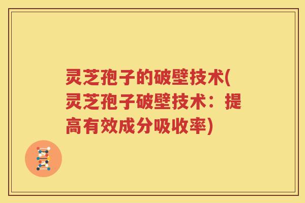 灵芝孢子的破壁技术(灵芝孢子破壁技术：提高有效成分吸收率)