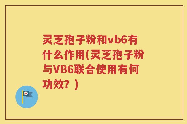 灵芝孢子粉和vb6有什么作用(灵芝孢子粉与VB6联合使用有何功效？)
