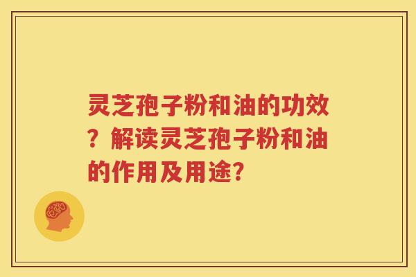 灵芝孢子粉和油的功效？解读灵芝孢子粉和油的作用及用途？