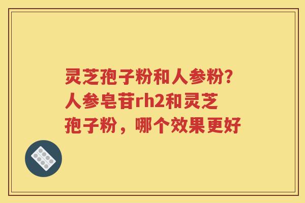 灵芝孢子粉和人参粉？人参皂苷rh2和灵芝孢子粉，哪个效果更好