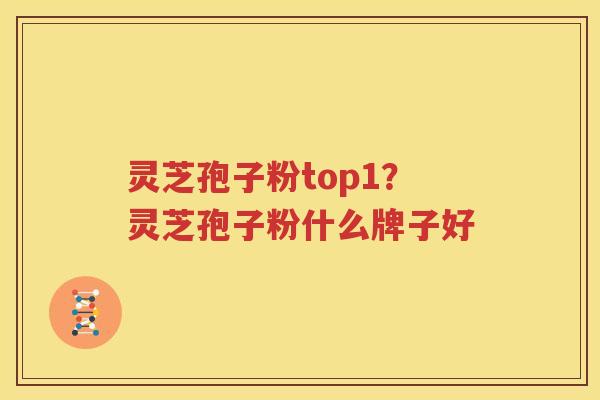 灵芝孢子粉top1？灵芝孢子粉什么牌子好