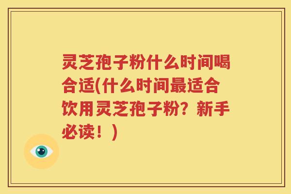 灵芝孢子粉什么时间喝合适(什么时间最适合饮用灵芝孢子粉？新手必读！)