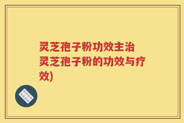 灵芝孢子粉功效主治 灵芝孢子粉的功效与疗效)