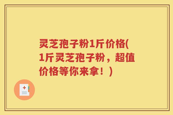 灵芝孢子粉1斤价格(1斤灵芝孢子粉，超值价格等你来拿！)