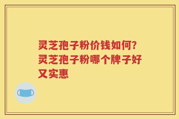 灵芝孢子粉价钱如何？灵芝孢子粉哪个牌子好又实惠