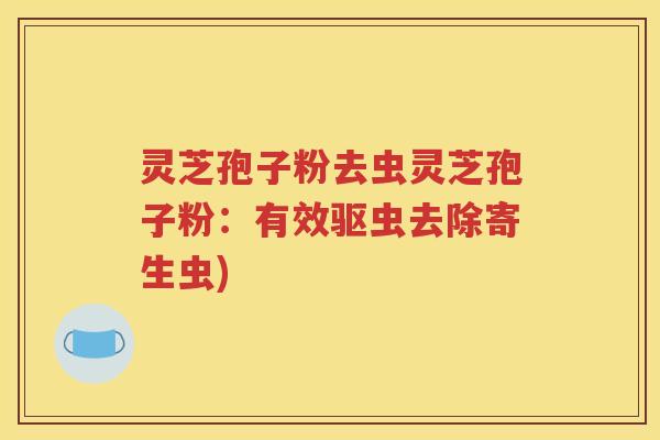 灵芝孢子粉去虫灵芝孢子粉：有效驱虫去除寄生虫)