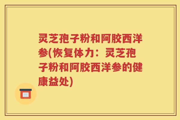 灵芝孢子粉和阿胶西洋参(恢复体力：灵芝孢子粉和阿胶西洋参的健康益处)