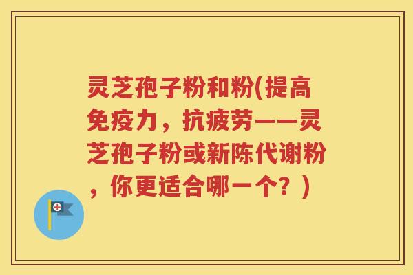 灵芝孢子粉和粉(提高免疫力，抗疲劳——灵芝孢子粉或新陈代谢粉，你更适合哪一个？)