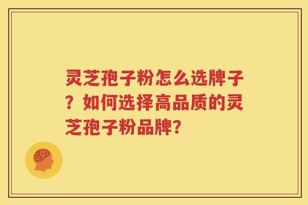 灵芝孢子粉怎么选牌子？如何选择高品质的灵芝孢子粉品牌？