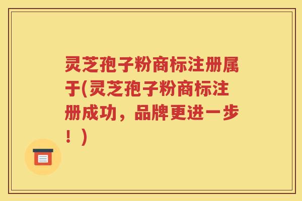 灵芝孢子粉商标注册属于(灵芝孢子粉商标注册成功，品牌更进一步！)