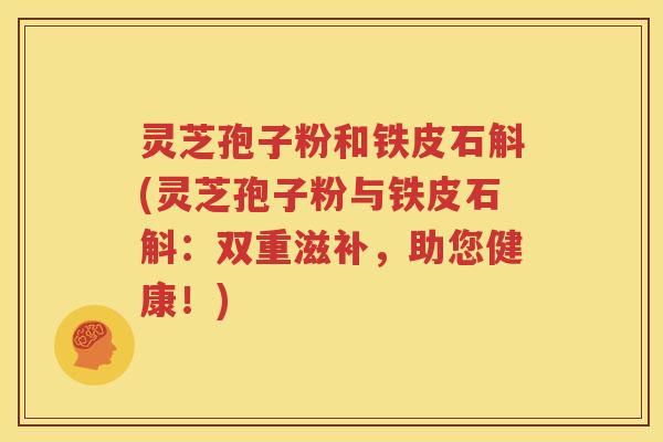 灵芝孢子粉和铁皮石斛(灵芝孢子粉与铁皮石斛：双重滋补，助您健康！)