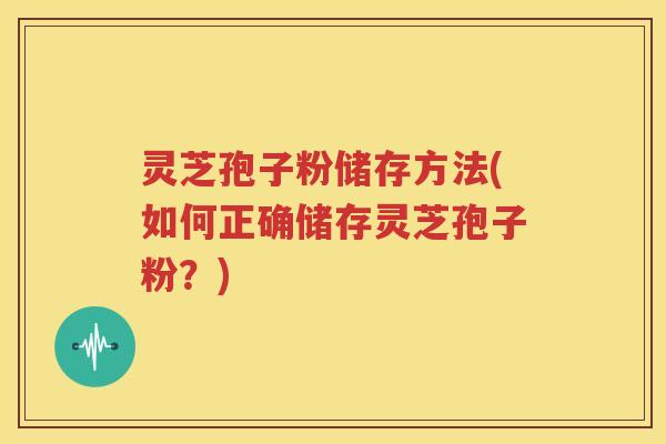 灵芝孢子粉储存方法(如何正确储存灵芝孢子粉？)