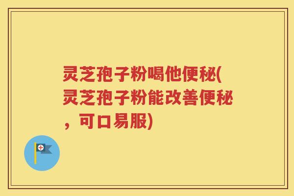 灵芝孢子粉喝他便秘(灵芝孢子粉能改善便秘，可口易服)