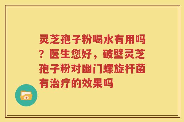 灵芝孢子粉喝水有用吗？医生您好，破壁灵芝孢子粉对幽门螺旋杆菌有治疗的效果吗