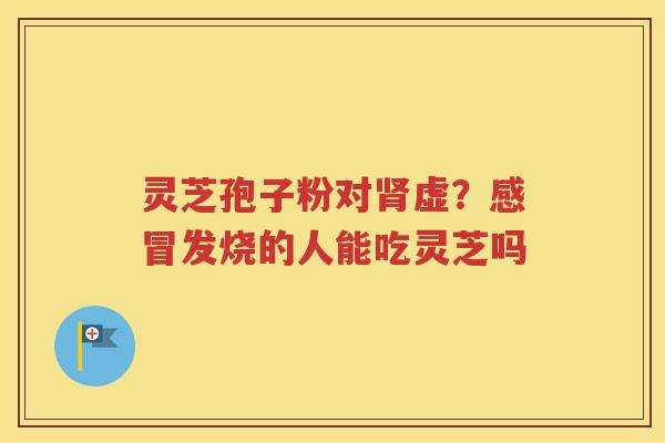 灵芝孢子粉对肾虚？感冒发烧的人能吃灵芝吗