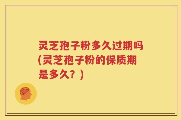 灵芝孢子粉多久过期吗(灵芝孢子粉的保质期是多久？)