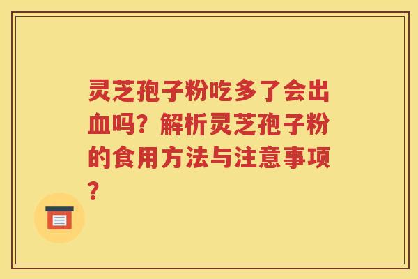灵芝孢子粉吃多了会出血吗？解析灵芝孢子粉的食用方法与注意事项？