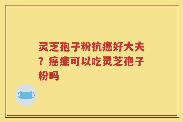 灵芝孢子粉抗癌好大夫？癌症可以吃灵芝孢子粉吗