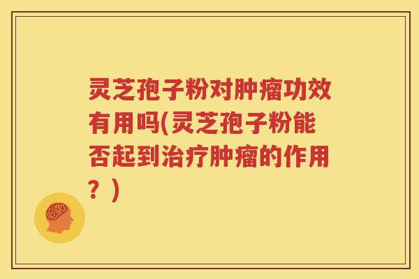 灵芝孢子粉对肿瘤功效有用吗(灵芝孢子粉能否起到治疗肿瘤的作用？)