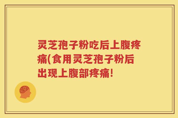 灵芝孢子粉吃后上腹疼痛(食用灵芝孢子粉后出现上腹部疼痛!
