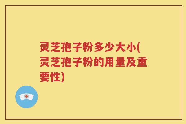灵芝孢子粉多少大小(灵芝孢子粉的用量及重要性)