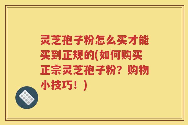 灵芝孢子粉怎么买才能买到正规的(如何购买正宗灵芝孢子粉？购物小技巧！)