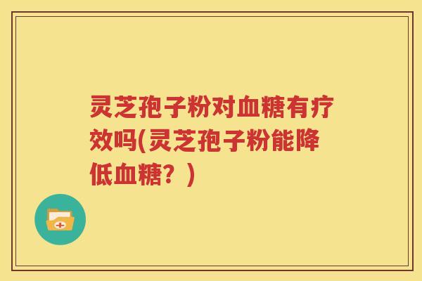 灵芝孢子粉对血糖有疗效吗(灵芝孢子粉能降低血糖？)