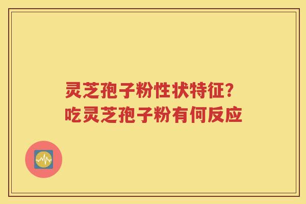 灵芝孢子粉性状特征？吃灵芝孢子粉有何反应