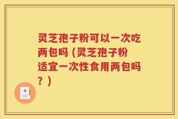 灵芝孢子粉可以一次吃两包吗 (灵芝孢子粉适宜一次性食用两包吗？)