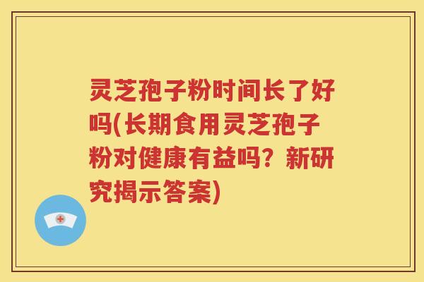 灵芝孢子粉时间长了好吗(长期食用灵芝孢子粉对健康有益吗？新研究揭示答案)