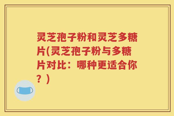 灵芝孢子粉和灵芝多糖片(灵芝孢子粉与多糖片对比：哪种更适合你？)