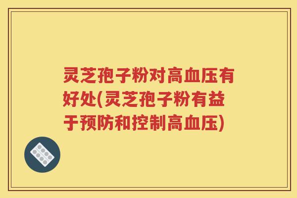 灵芝孢子粉对高血压有好处(灵芝孢子粉有益于预防和控制高血压)