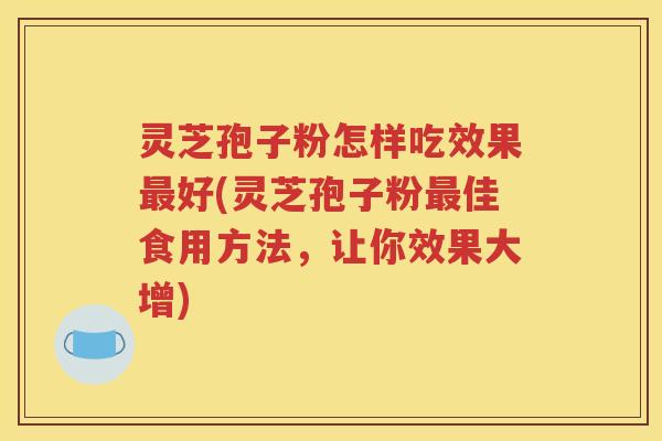 灵芝孢子粉怎样吃效果最好(灵芝孢子粉最佳食用方法，让你效果大增)