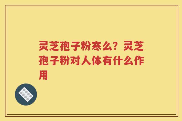 灵芝孢子粉寒么？灵芝孢子粉对人体有什么作用