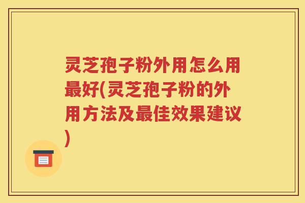 灵芝孢子粉外用怎么用最好(灵芝孢子粉的外用方法及最佳效果建议)