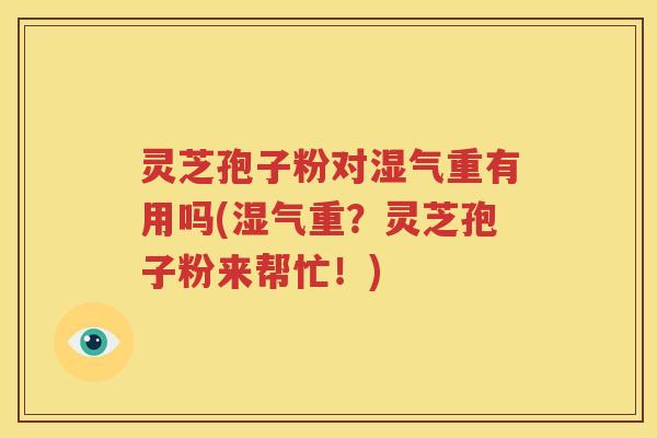 灵芝孢子粉对湿气重有用吗(湿气重？灵芝孢子粉来帮忙！)