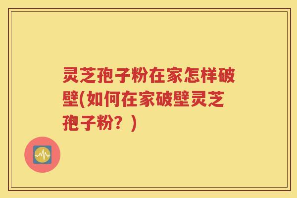 灵芝孢子粉在家怎样破壁(如何在家破壁灵芝孢子粉？)