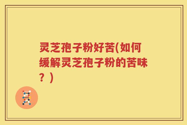灵芝孢子粉好苦(如何缓解灵芝孢子粉的苦味？)