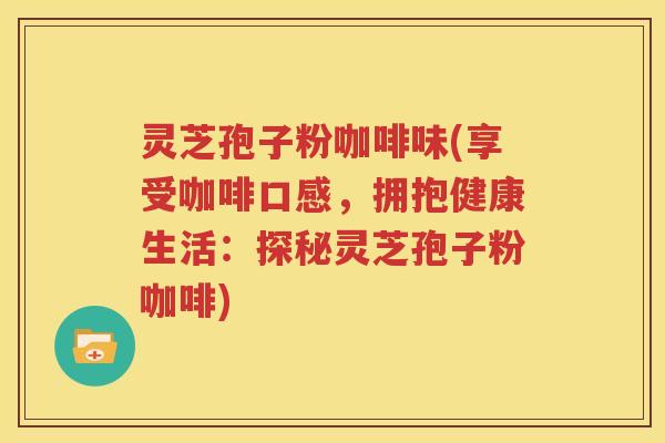 灵芝孢子粉咖啡味(享受咖啡口感，拥抱健康生活：探秘灵芝孢子粉咖啡)