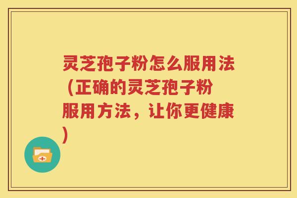 灵芝孢子粉怎么服用法 (正确的灵芝孢子粉服用方法，让你更健康)
