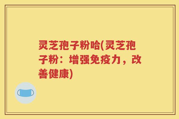 灵芝孢子粉哈(灵芝孢子粉：增强免疫力，改善健康)