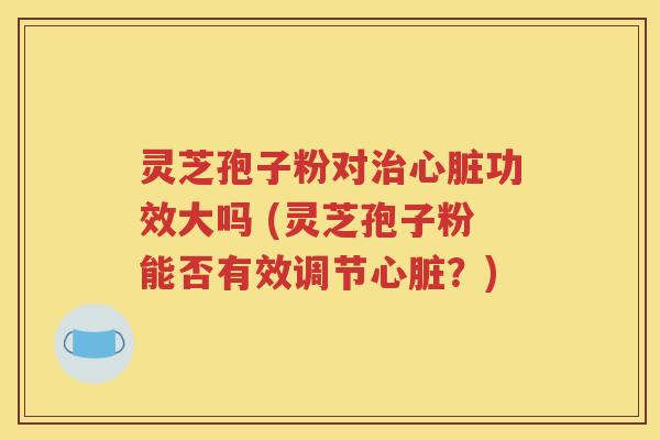 灵芝孢子粉对治心脏功效大吗 (灵芝孢子粉能否有效调节心脏？)