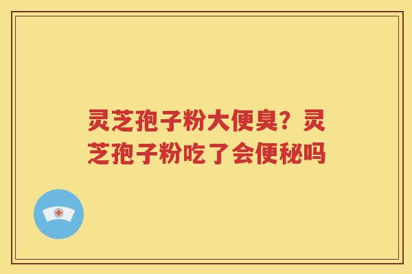 灵芝孢子粉大便臭？灵芝孢子粉吃了会便秘吗