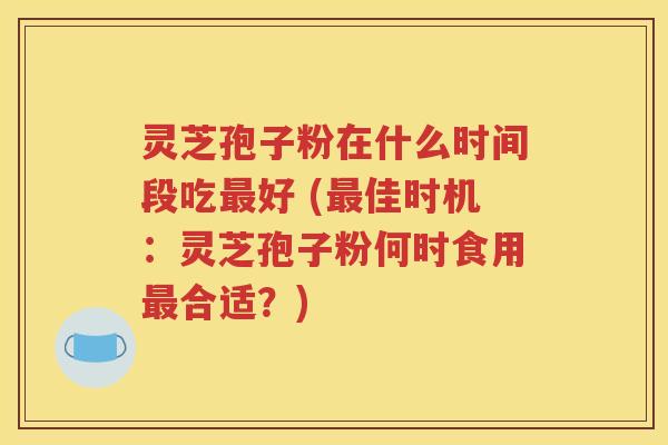 灵芝孢子粉在什么时间段吃最好 (最佳时机：灵芝孢子粉何时食用最合适？)