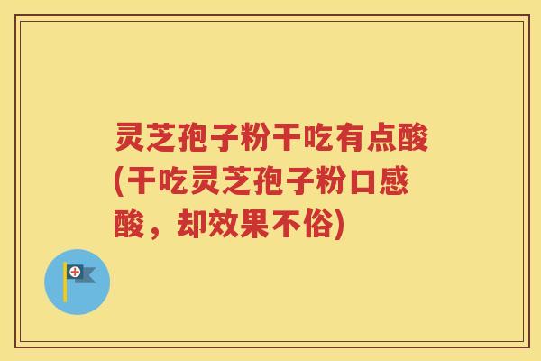 灵芝孢子粉干吃有点酸(干吃灵芝孢子粉口感酸，却效果不俗)