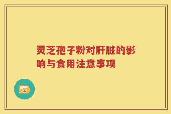 灵芝孢子粉对肝脏的影响与食用注意事项
