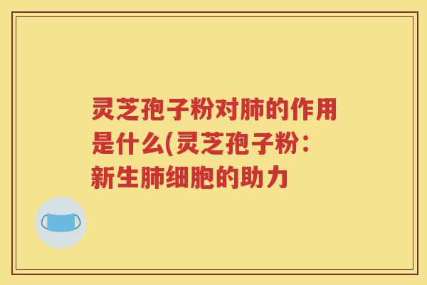 灵芝孢子粉对肺的作用是什么(灵芝孢子粉：新生肺细胞的助力