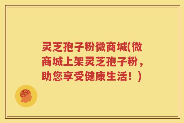 灵芝孢子粉微商城(微商城上架灵芝孢子粉，助您享受健康生活！)